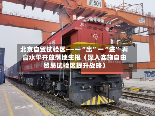 北京自贸试验区——一“出”一“进” 看高水平开放落地生根（深入实施自由贸易试验区提升战略）-第2张图片