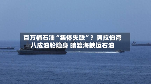 百万桶石油“集体失联	”？阿拉伯湾八成油轮隐身 暗渡海峡运石油-第3张图片
