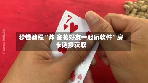 秒懂教程“炸 金花好友一起玩软件”房卡链接获取-第3张图片