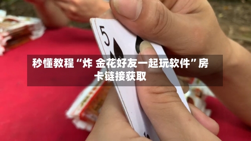 秒懂教程“炸 金花好友一起玩软件	”房卡链接获取-第2张图片