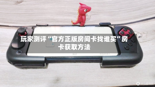 玩家测评“官方正版房间卡找谁买”房卡获取方法-第2张图片