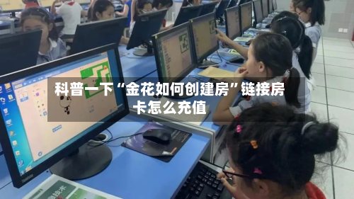科普一下“金花如何创建房”链接房卡怎么充值-第3张图片
