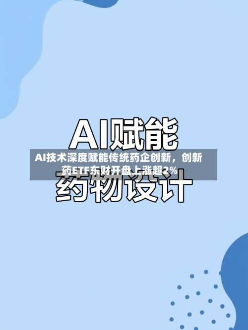 AI技术深度赋能传统药企创新，创新药ETF东财开盘上涨超2%-第2张图片