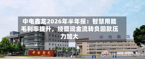 中电鑫龙2026年半年报：智慧用能毛利率提升	，经营现金流转负回款压力加大-第2张图片