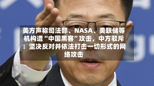 美方声称司法部、NASA、美联储等机构遭“中国黑客	”攻击，中方驳斥：坚决反对并依法打击一切形式的网络攻击-第2张图片