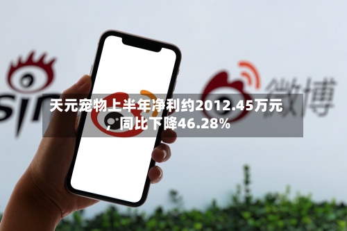 天元宠物上半年净利约2012.45万元，同比下降46.28%-第2张图片