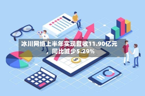 冰川网络上半年实现营收11.90亿元	，同比减少5.29%-第3张图片