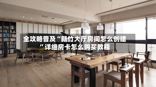 全攻略普及“新竹大厅房间怎么创建	”详细房卡怎么购买教程-第2张图片