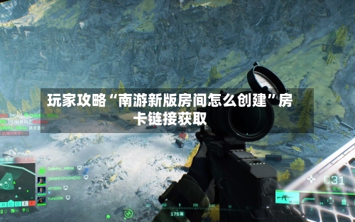 玩家攻略“南游新版房间怎么创建”房卡链接获取-第2张图片