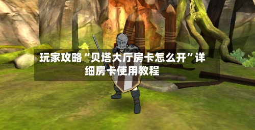玩家攻略“贝塔大厅房卡怎么开”详细房卡使用教程-第2张图片