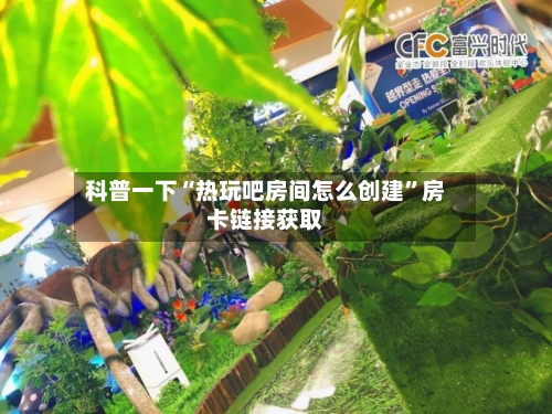 科普一下“热玩吧房间怎么创建”房卡链接获取-第2张图片