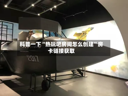 科普一下“热玩吧房间怎么创建”房卡链接获取-第3张图片