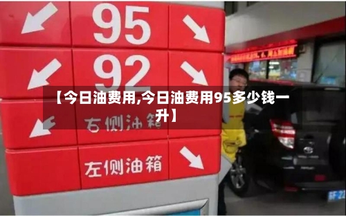 【今日油费用,今日油费用95多少钱一升】