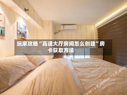 玩家攻略“高速大厅房间怎么创建”房卡获取方法-第2张图片