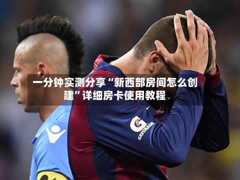 一分钟实测分享“新西部房间怎么创建”详细房卡使用教程-第2张图片