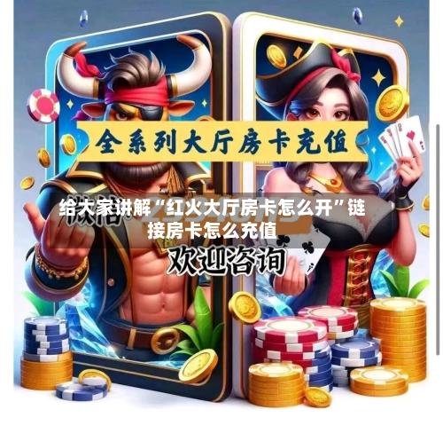给大家讲解“红火大厅房卡怎么开	”链接房卡怎么充值-第2张图片