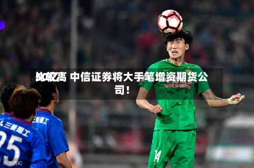 比较高50亿！中信证券将大手笔增资期货公司！-第2张图片
