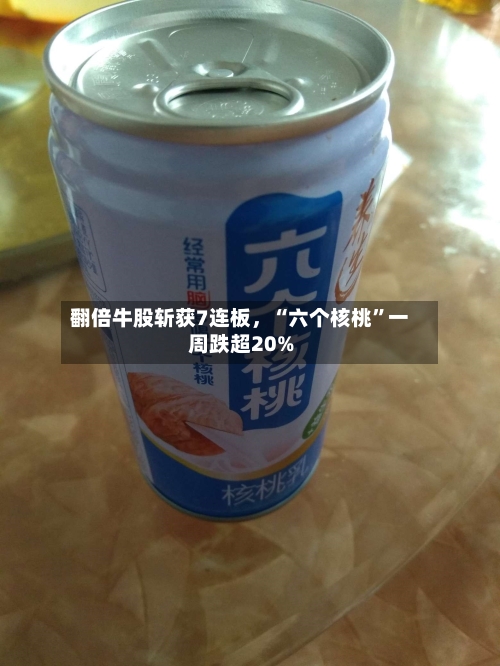 翻倍牛股斩获7连板	，“六个核桃	”一周跌超20%-第2张图片