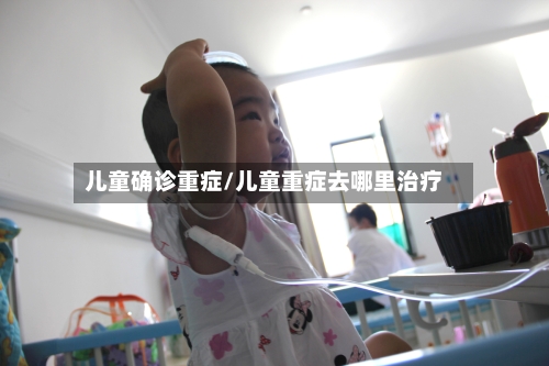 儿童确诊重症/儿童重症去哪里治疗-第2张图片