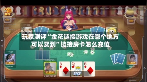 玩家测评“金花链接游戏在哪个地方可以买到”链接房卡怎么充值-第2张图片