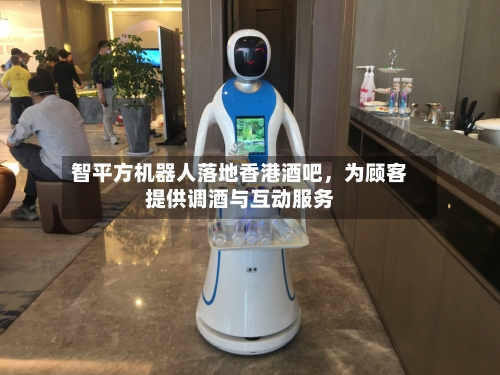 智平方机器人落地香港酒吧，为顾客提供调酒与互动服务-第2张图片