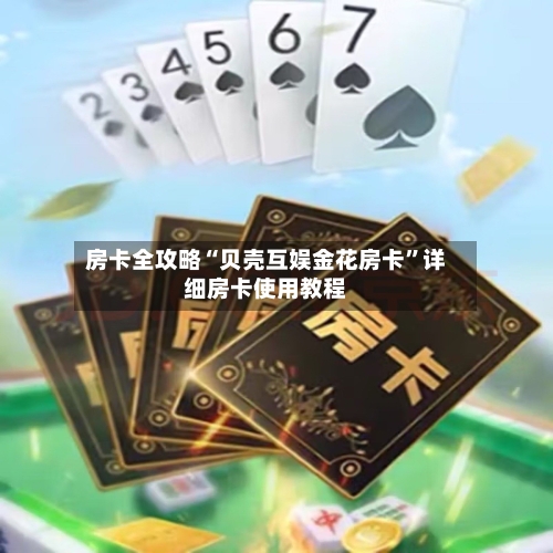 房卡全攻略“贝壳互娱金花房卡”详细房卡使用教程-第2张图片