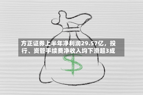 方正证券上半年净利润29.57亿，投行	、资管手续费净收入均下滑超3成-第1张图片