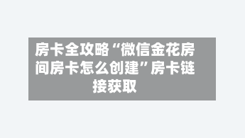 房卡全攻略“微信金花房间房卡怎么创建”房卡链接获取-第2张图片