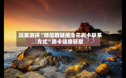 玩家测评“微信群链接金花房卡联系方式”房卡链接获取-第2张图片