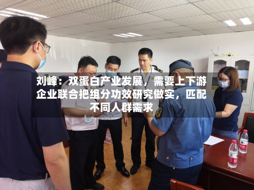 刘峰：双蛋白产业发展，需要上下游企业联合把组分功效研究做实	，匹配不同人群需求-第2张图片