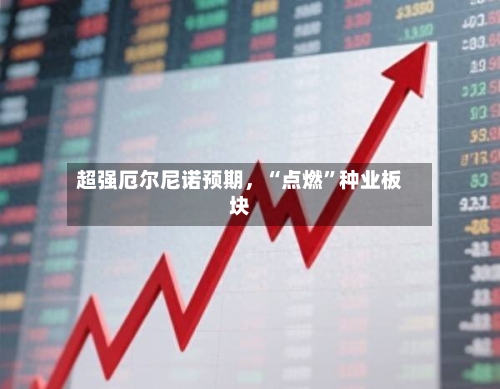 超强厄尔尼诺预期，“点燃”种业板块-第1张图片