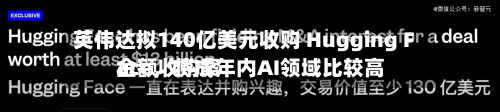 英伟达拟140亿美元收购 Hugging Face，将成年内AI领域比较高金额收购案-第2张图片