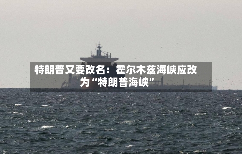 特朗普又要改名：霍尔木兹海峡应改为“特朗普海峡”-第2张图片