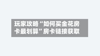 玩家攻略“如何买金花房卡最划算”房卡链接获取-第2张图片
