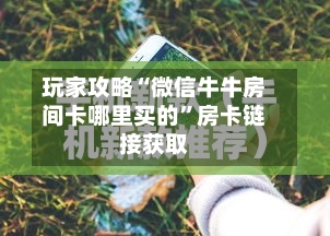 玩家攻略“微信牛牛房间卡哪里买的	”房卡链接获取-第2张图片