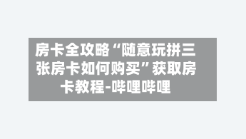 房卡全攻略“随意玩拼三张房卡如何购买”获取房卡教程-哔哩哔哩-第3张图片