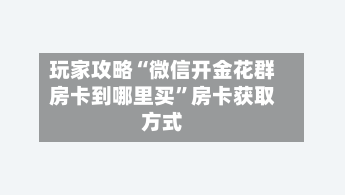 玩家攻略“微信开金花群房卡到哪里买”房卡获取方式-第2张图片
