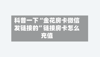 科普一下“金花房卡微信发链接的	”链接房卡怎么充值-第2张图片
