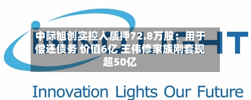中际旭创实控人质押72.8万股:用于偿还债务 价值6亿 王伟修家族刚套现超50亿-第2张图片