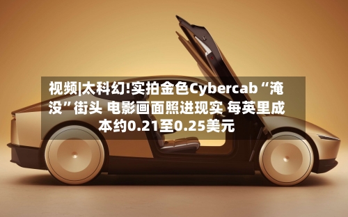 视频|太科幻!实拍金色Cybercab“淹没”街头 电影画面照进现实 每英里成本约0.21至0.25美元-第2张图片