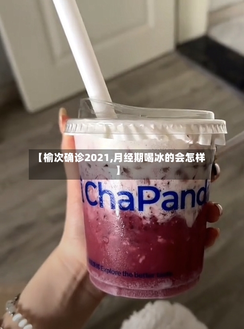 【榆次确诊2021,月经期喝冰的会怎样】
