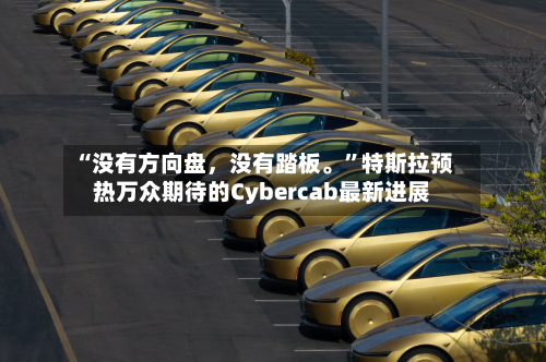 “没有方向盘，没有踏板。”特斯拉预热万众期待的Cybercab最新进展-第2张图片