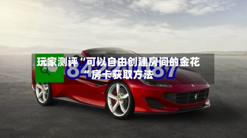 玩家测评“可以自由创建房间的金花	”房卡获取方法-第2张图片