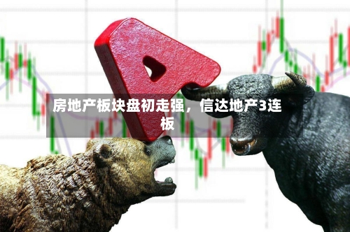 房地产板块盘初走强，信达地产3连板-第2张图片