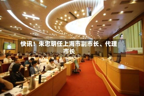 快讯！朱忠明任上海市副市长、代理市长-第3张图片