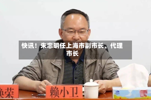 快讯！朱忠明任上海市副市长、代理市长-第2张图片