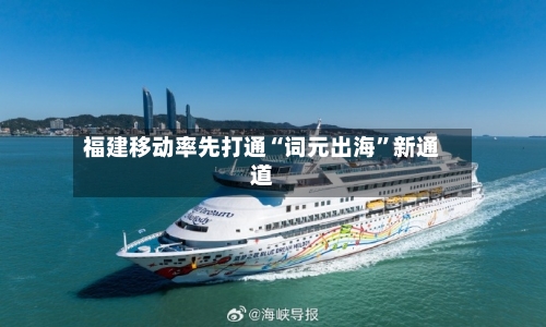 福建移动率先打通“词元出海”新通道-第2张图片
