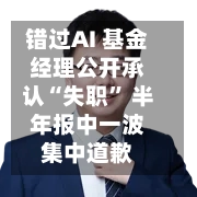 错过AI 基金经理公开承认“失职” 半年报中一波集中道歉-第3张图片