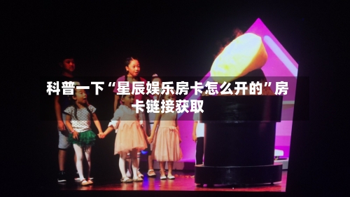 科普一下“星辰娱乐房卡怎么开的”房卡链接获取-第2张图片