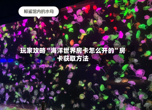 玩家攻略“海洋世界房卡怎么开的”房卡获取方法-第2张图片